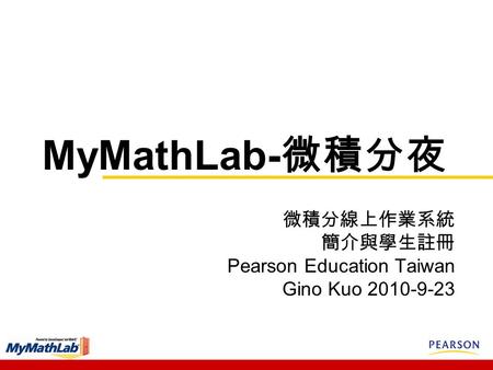 MyMathLab- 微積分夜 微積分線上作業系統 簡介與學生註冊 Pearson Education Taiwan Gino Kuo 2010-9-23.