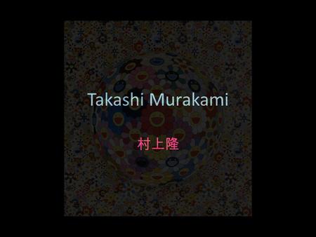 Takashi Murakami 村上隆. Born 1962, Tokyo, Japan 1993 Tokyo National University of Fine Arts and Music, P.h.D 1988 Tokyo National University of Fine Arts.