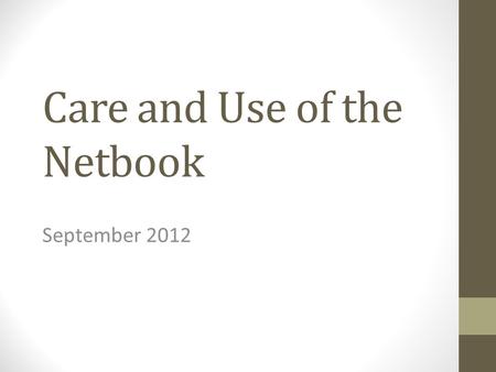 Care and Use of the Netbook September 2012. You are responsible for your netbook. Don’t leave it unattended. Only use your own.