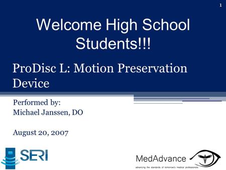 1 ProDisc L: Motion Preservation Device Performed by: Michael Janssen, DO August 20, 2007 Welcome High School Students!!!