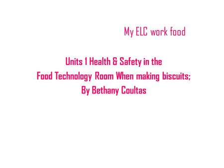 My ELC work food Units 1 Health & Safety in the Food Technology Room When making biscuits; By Bethany Coultas.