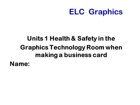 ELC Graphics Units 1 Health & Safety in the Graphics Technology Room when making a business card Name: