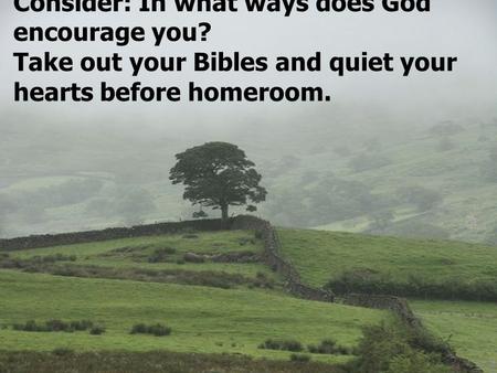 Consider: In what ways does God encourage you? Take out your Bibles and quiet your hearts before homeroom.