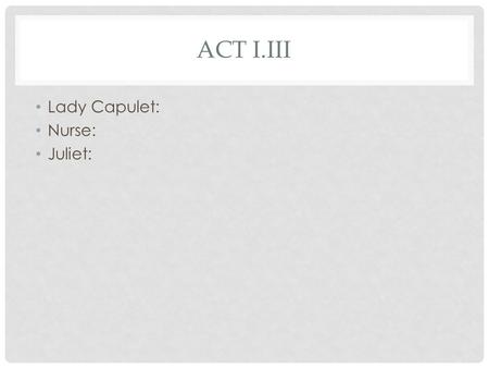ACT I.III Lady Capulet: Nurse: Juliet:. BELLRINGER 1. Fill out your Learning Plan first 2. Please complete your Prologue & Act I.i quiz.