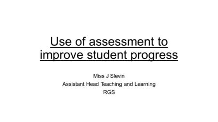 Use of assessment to improve student progress Miss J Slevin Assistant Head Teaching and Learning RGS.