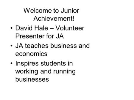 Welcome to Junior Achievement! David Hale – Volunteer Presenter for JA JA teaches business and economics Inspires students in working and running businesses.