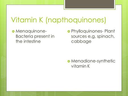 Vitamin K (napthoquinones)  Menaquinone- Bacteria present in the intestine  Phylloquinones- Plant sources e,g, spinach, cabbage  Menadione-synthetic.