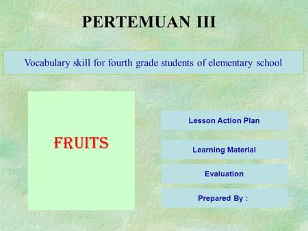 PERTEMUAN III Lesson Action Plan Learning Material Evaluation Vocabulary skill for fourth grade students of elementary school FRUITS Prepared By :