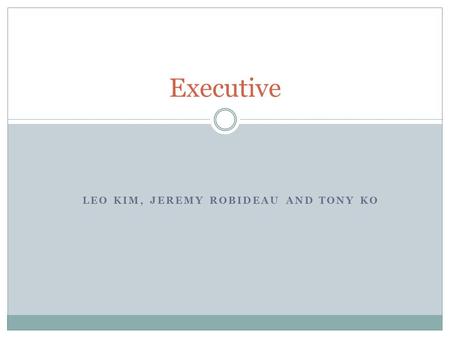 LEO KIM, JEREMY ROBIDEAU AND TONY KO Executive. Table of Contents Thesis Who? Authority Responsibility How to be an executive? Limitation Images Bibliography.