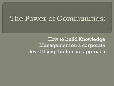 How to build Knowledge Management on a corporate level Using bottom up approach.
