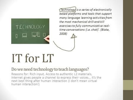 IT for LT Do we need technology to teach languages? Reasons for: Rich input, Access to authentic L2 materials, Internet gives people a channel to express.