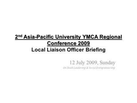 2 nd Asia-Pacific University YMCA Regional Conference 2009 2 nd Asia-Pacific University YMCA Regional Conference 2009 Local Liaison Officer Briefing 12.