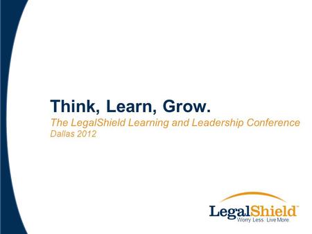 Think, Learn, Grow. The LegalShield Learning and Leadership Conference Dallas 2012 Worry Less. Live More.
