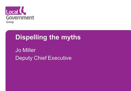 Dispelling the myths Jo Miller Deputy Chief Executive.