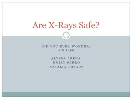DID YOU EVER WONDER: IDS 1999 ALYSSA ARENA EMILY FERRO NATALIA POSADA Are X-Rays Safe?