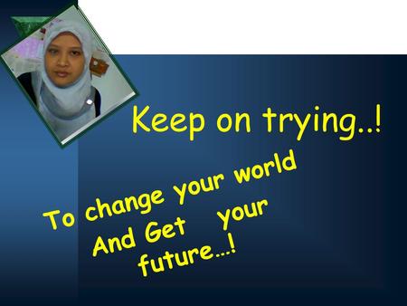 Keep on trying..! To change your world And Get your future…!