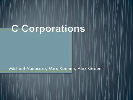 Michael Vanacore, Max Keenan, Alex Green. Corporation- created by a group of shareholders in the business that have ownership in the business. In a C.
