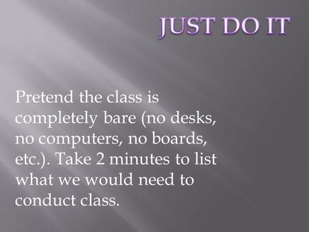 Pretend the class is completely bare (no desks, no computers, no boards, etc.). Take 2 minutes to list what we would need to conduct class.