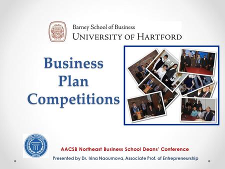 Business Plan Competitions AACSB Northeast Business School Deans’ Conference Presented by Dr. Irina Naoumova, Associate Prof. of Entrepreneurship.