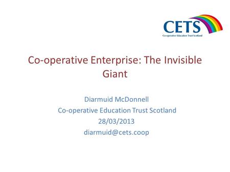 Co-operative Enterprise: The Invisible Giant Diarmuid McDonnell Co-operative Education Trust Scotland 28/03/2013