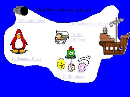 Click The words to go to places To Penguin Place To Rockhopper Island To Spooky Cave Puffle place To Hall Of Fame.