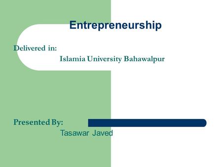 Entrepreneurship Delivered in: Islamia University Bahawalpur Presented By: Tasawar Javed.