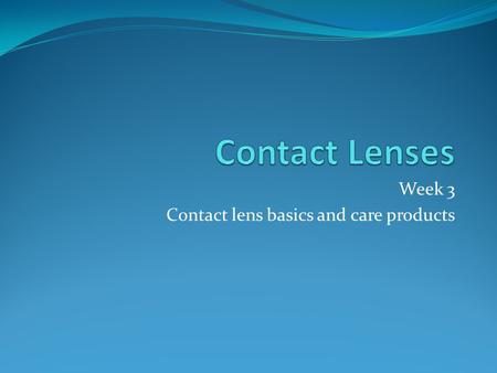 Week 3 Contact lens basics and care products. Soft Contact Lens Design Spin casting Lenses are formed in a mold that spins liquid plastic. Curvature is.