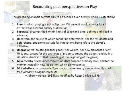The preceding analysis permits play to be defined as an activity which is essentially: 1.Free: in which playing is not obligatory; If it were, it would.