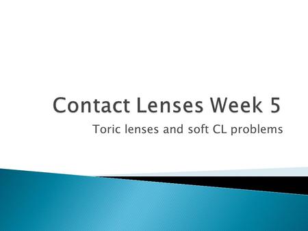 Toric lenses and soft CL problems.  Toric Lens  Lenses used to correct astigmatic/sphericocylin drical patients.  Toric lenses have a ballast or “weight”