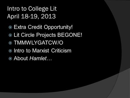 Intro to College Lit April 18-19, 2013  Extra Credit Opportunity!  Lit Circle Projects BEGONE!  TMMWLYGATCW/O  Intro to Marxist Criticism  About Hamlet…