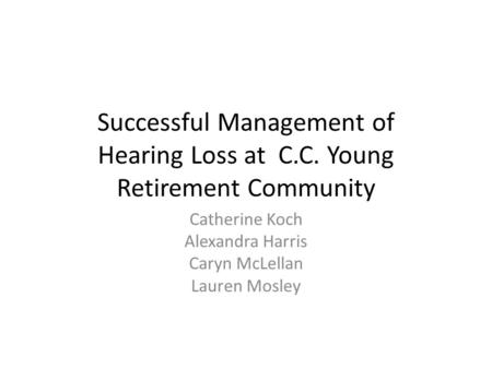Successful Management of Hearing Loss at C.C. Young Retirement Community Catherine Koch Alexandra Harris Caryn McLellan Lauren Mosley.