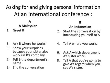 Asking for and giving personal information At an international conference : A A Malaysian 1.Greet B 3.Ask B where he works 5.Show your surprises because.