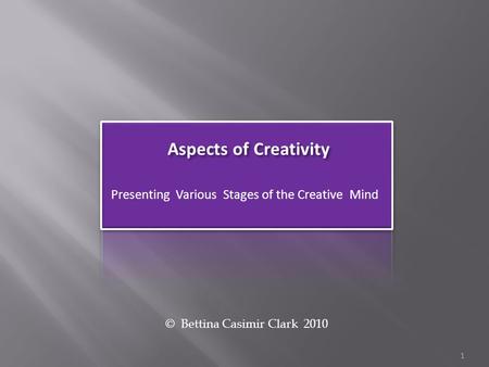 Aspects of Creativity Presenting Various Stages of the Creative Mind © Bettina Casimir Clark 2010 1.