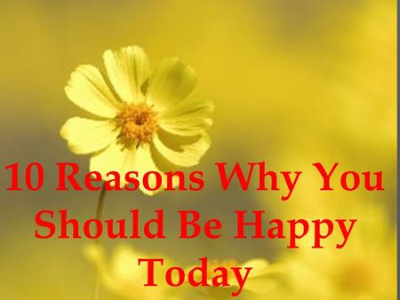 10 Reasons Why You Should Be Happy Today. The best way to cheer yourself up is to try to cheer somebody else up. ~Mark Twain.