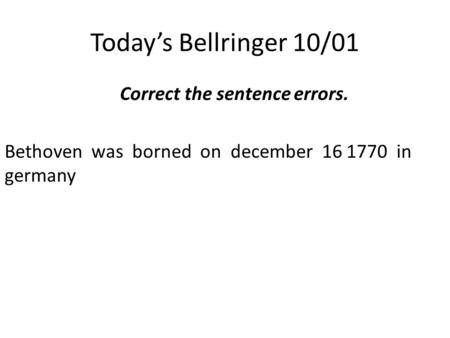 Today’s Bellringer 10/01 Correct the sentence errors. Bethoven was borned on december 16 1770 in germany.