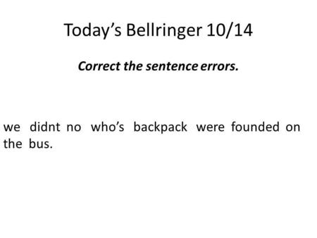Today’s Bellringer 10/14 Correct the sentence errors. we didnt no who’s backpack were founded on the bus.