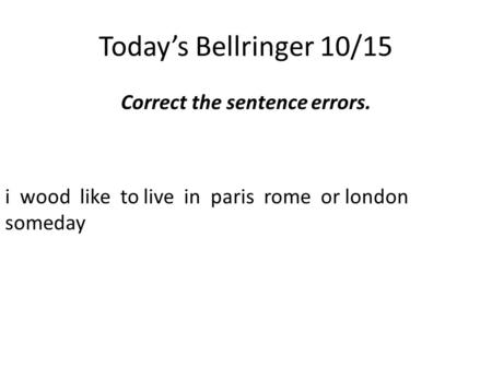 Today’s Bellringer 10/15 Correct the sentence errors. i wood like to live in paris rome or london someday.