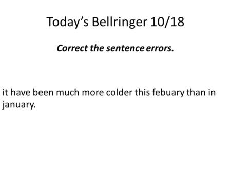 Today’s Bellringer 10/18 Correct the sentence errors. it have been much more colder this febuary than in january.