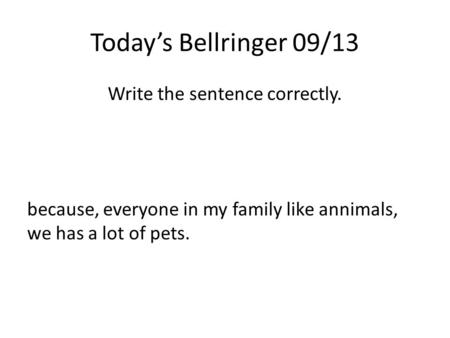 Today’s Bellringer 09/13 Write the sentence correctly. because, everyone in my family like annimals, we has a lot of pets.