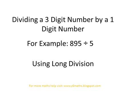 Dividing a 3 Digit Number by a 1 Digit Number For Example: 895 ÷ 5 Using Long Division For more maths help visit: www.y6maths.blogspot.com.