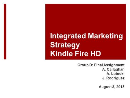 Integrated Marketing Strategy Kindle Fire HD Group D: Final Assignment A. Callaghan A. Lotoski J. Rodriguez August 8, 2013.