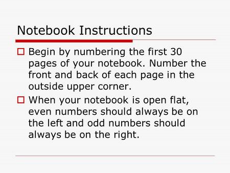 Notebook Instructions  Begin by numbering the first 30 pages of your notebook. Number the front and back of each page in the outside upper corner.  When.