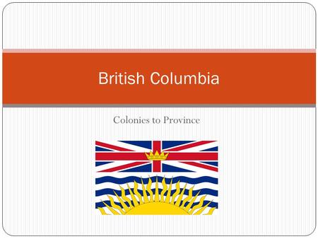 Colonies to Province British Columbia. From Colonies to Confederation Physical Context Human Context Indigenous European Explorers European Leaders Joining.