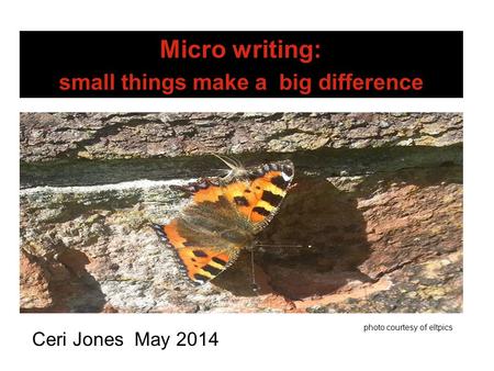 Micro writing: small things make a big difference Ceri Jones May 2014 photo courtesy of eltpics.
