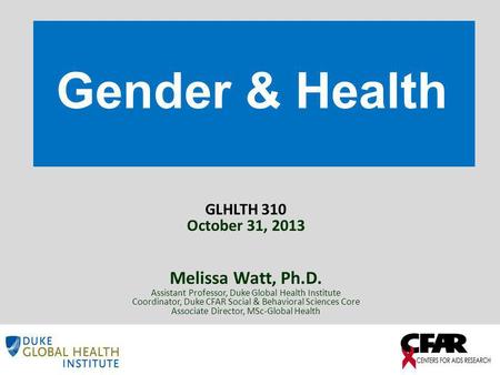 Gender & Health GLHLTH 310 October 31, 2013 Melissa Watt, Ph.D. Assistant Professor, Duke Global Health Institute Coordinator, Duke CFAR Social & Behavioral.