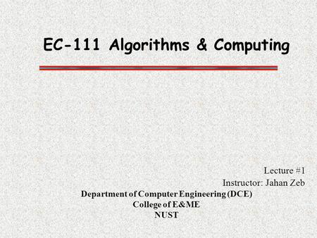 EC-111 Algorithms & Computing Lecture #1 Instructor: Jahan Zeb Department of Computer Engineering (DCE) College of E&ME NUST.