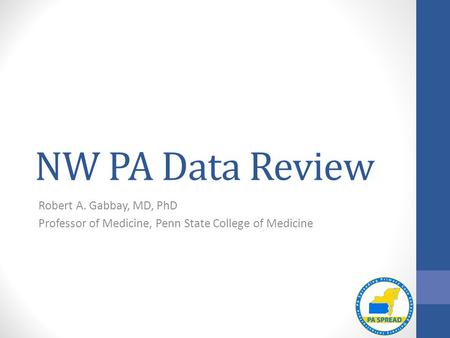 NW PA Data Review Robert A. Gabbay, MD, PhD Professor of Medicine, Penn State College of Medicine.