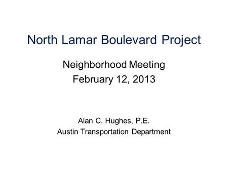 North Lamar Boulevard Project Neighborhood Meeting February 12, 2013 Alan C. Hughes, P.E. Austin Transportation Department.