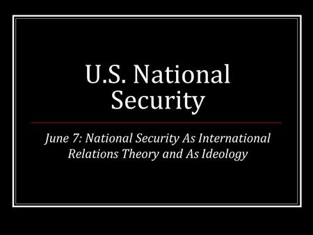 U.S. National Security June 7: National Security As International Relations Theory and As Ideology.