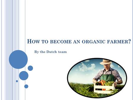 H OW TO BECOME AN ORGANIC FARMER ? By the Dutch team.